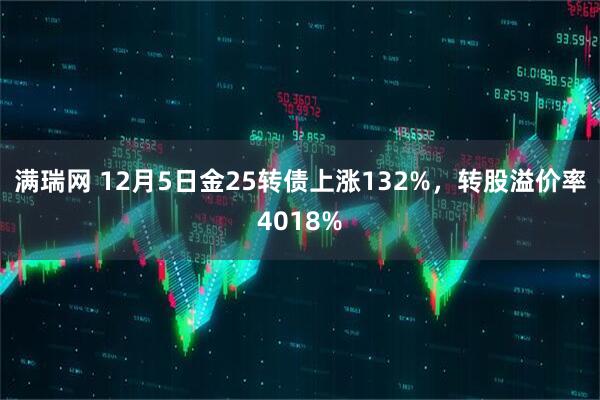 满瑞网 12月5日金25转债上涨132%，转股溢价率4018%