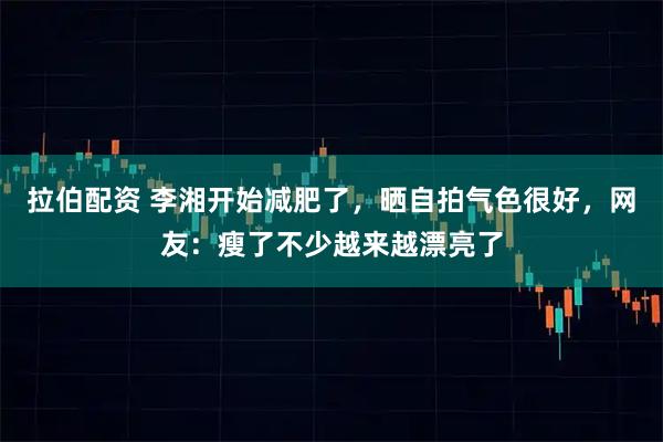 拉伯配资 李湘开始减肥了，晒自拍气色很好，网友：瘦了不少越来越漂亮了