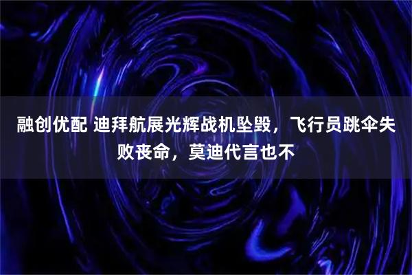 融创优配 迪拜航展光辉战机坠毁，飞行员跳伞失败丧命，莫迪代言也不