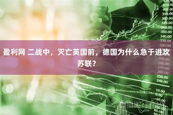 盈利网 二战中，灭亡英国前，德国为什么急于进攻苏联？