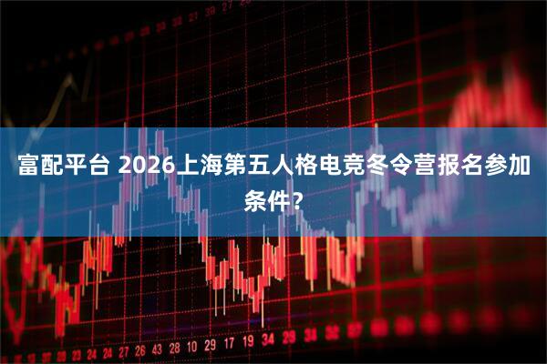 富配平台 2026上海第五人格电竞冬令营报名参加条件？