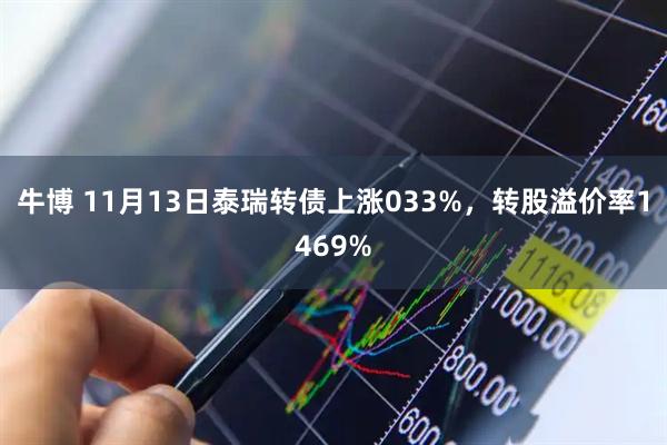 牛博 11月13日泰瑞转债上涨033%，转股溢价率1469%