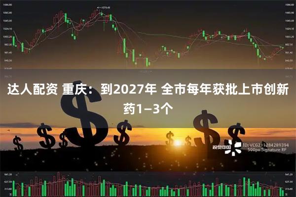 达人配资 重庆：到2027年 全市每年获批上市创新药1—3个