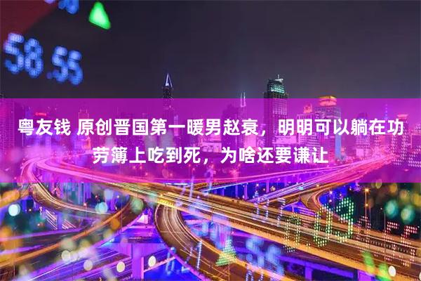 粤友钱 原创晋国第一暖男赵衰，明明可以躺在功劳簿上吃到死，为啥还要谦让
