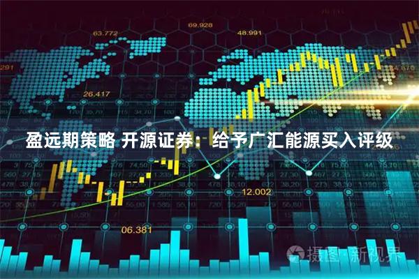 盈远期策略 开源证券：给予广汇能源买入评级